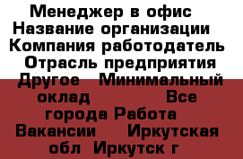 Менеджер в офис › Название организации ­ Компания-работодатель › Отрасль предприятия ­ Другое › Минимальный оклад ­ 22 000 - Все города Работа » Вакансии   . Иркутская обл.,Иркутск г.